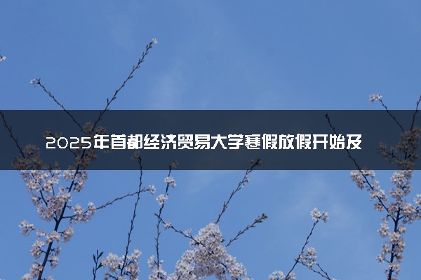 2025年首都经济贸易大学寒假放假开始及结束时间 几号开学