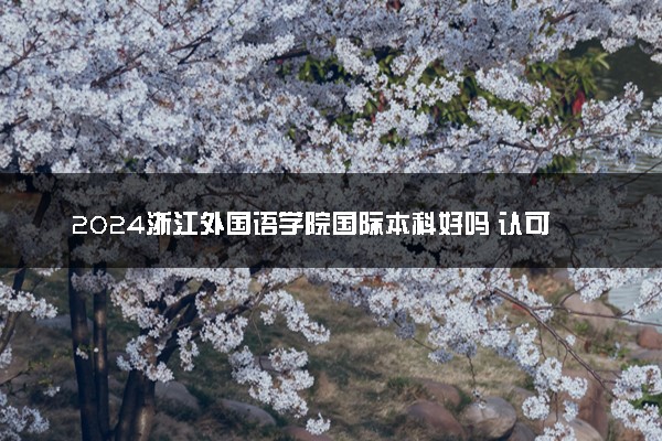 2024浙江外国语学院国际本科好吗 认可度怎么样