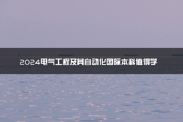 2024电气工程及其自动化国际本科值得学吗 好就业吗