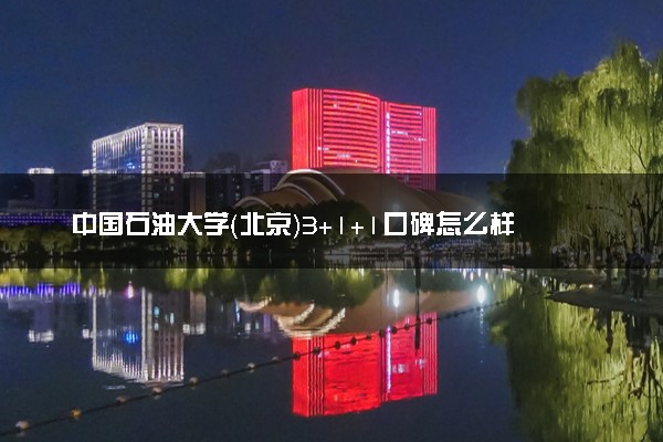 中国石油大学（北京）3+1+1口碑怎么样 好不好？