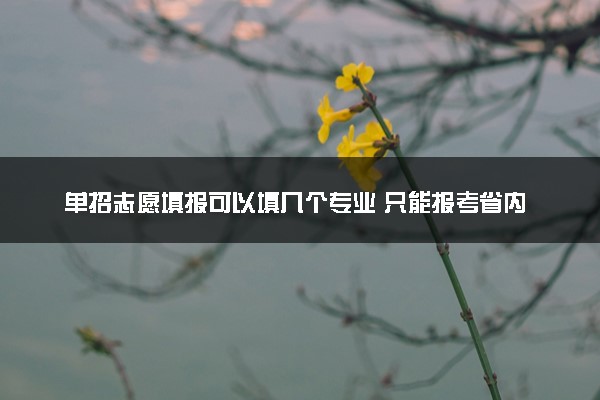 单招志愿填报可以填几个专业 只能报考省内学校吗