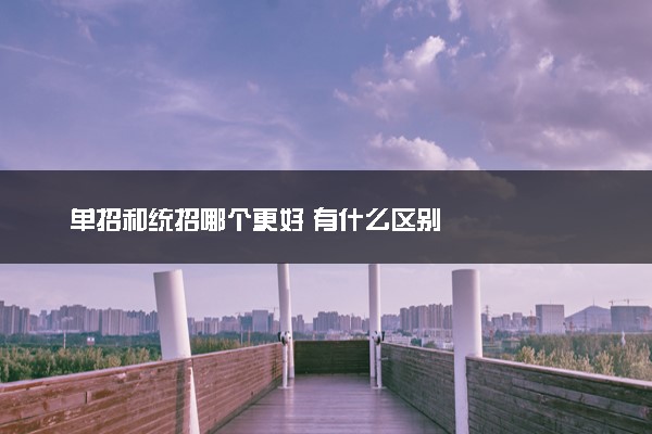 单招和统招哪个更好 有什么区别