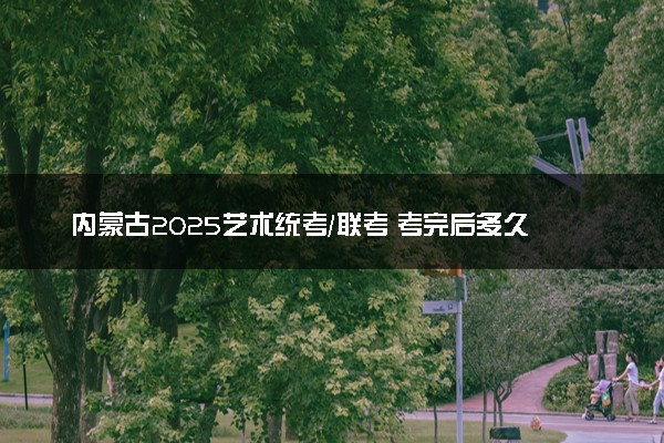 内蒙古2025艺术统考/联考 考完后多久出分