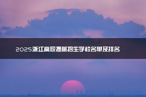 2025浙江高职提前招生学校名单及排名 有哪些单招院校