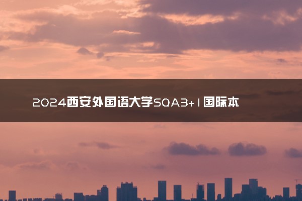 2024西安外国语大学SQA3+1国际本科学费多少