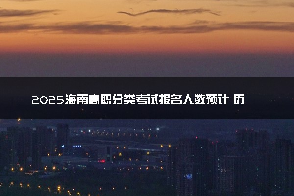 2025海南高职分类考试报名人数预计 历年报考人数汇总