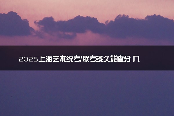 2025上海艺术统考/联考多久能查分 几月几号公布成绩