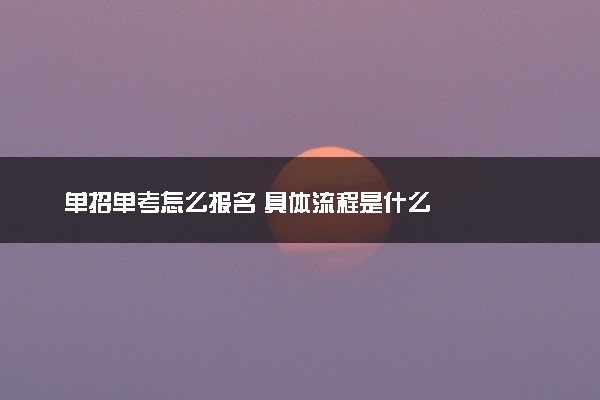 单招单考怎么报名 具体流程是什么