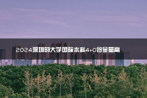 2024深圳的大学国际本科4+0含金量高吗 文凭有用吗