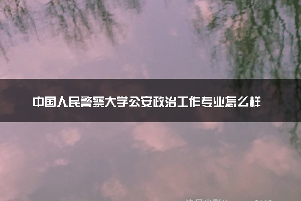 中国人民警察大学公安政治工作专业怎么样 好就业吗