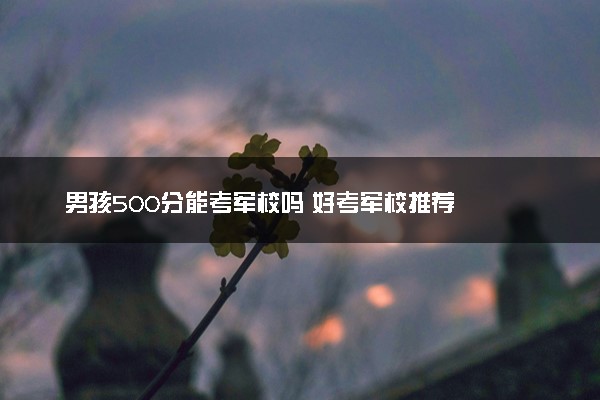 男孩500分能考军校吗 好考军校推荐