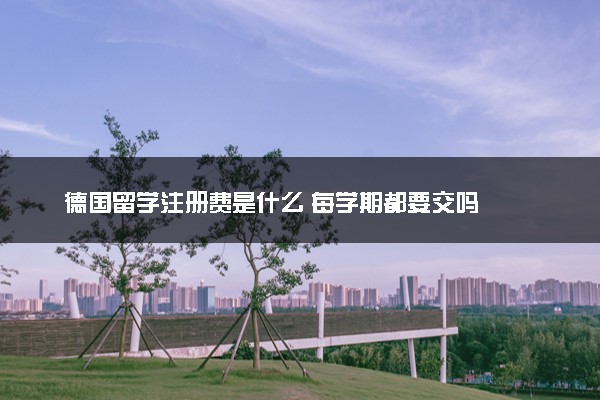 德国留学注册费是什么 每学期都要交吗