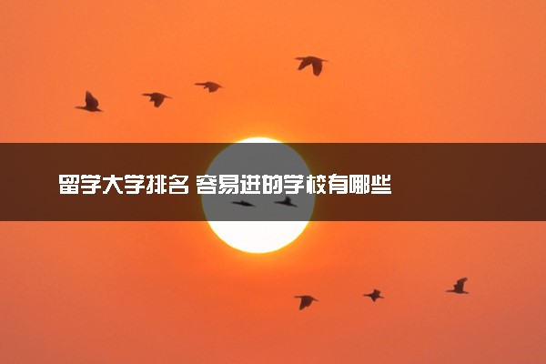 留学大学排名 容易进的学校有哪些