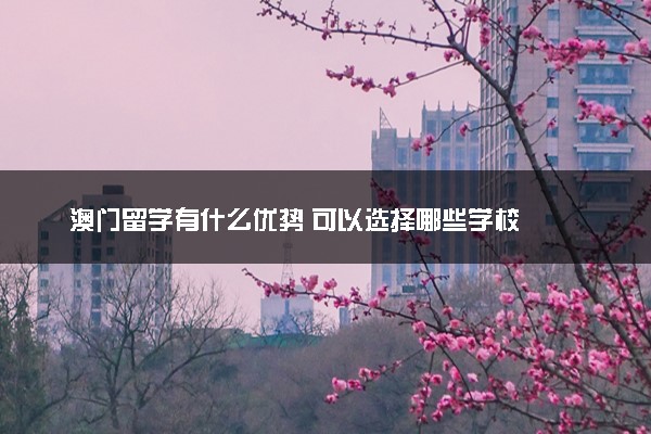 澳门留学有什么优势 可以选择哪些学校