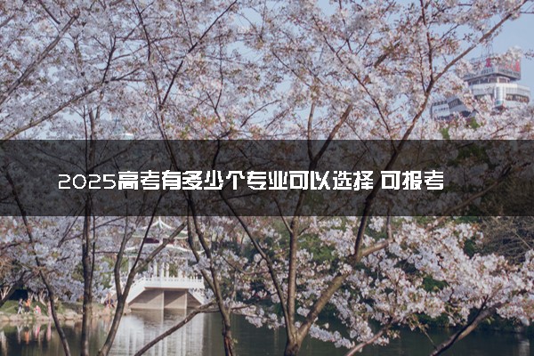 2025高考有多少个专业可以选择 可报考专业一览