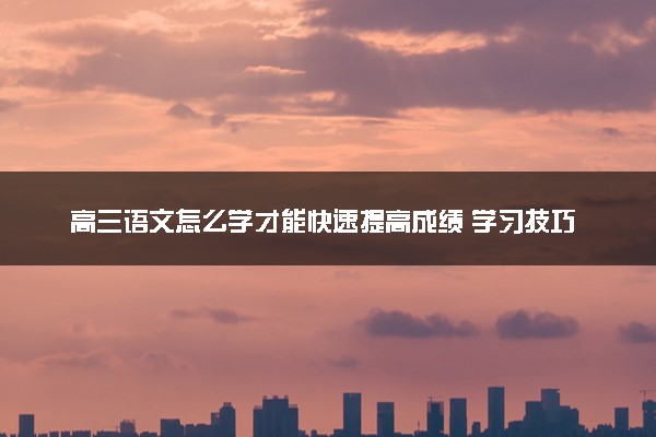 高三语文怎么学才能快速提高成绩 学习技巧有哪些