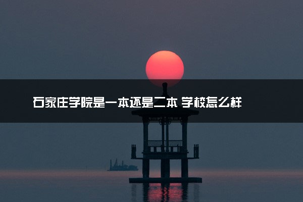 石家庄学院是一本还是二本 学校怎么样