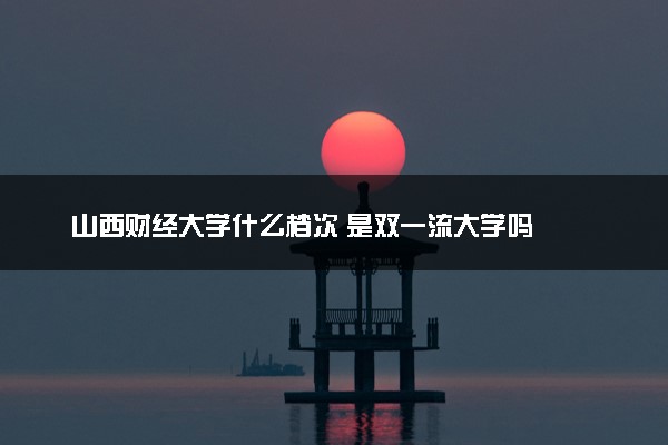 山西财经大学什么档次 是双一流大学吗