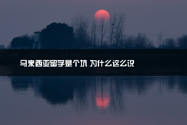 马来西亚留学是个坑 为什么这么说