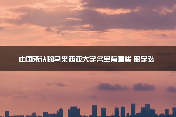 中国承认的马来西亚大学名单有哪些 留学选择哪所比较好