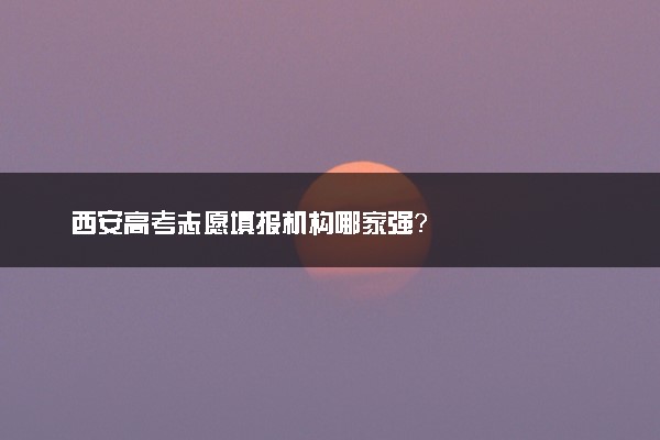 西安高考志愿填报机构哪家强？