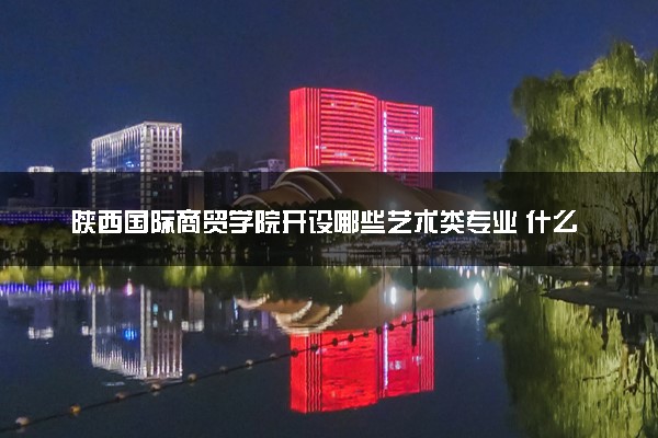 陕西国际商贸学院开设哪些艺术类专业 什么专业前景好