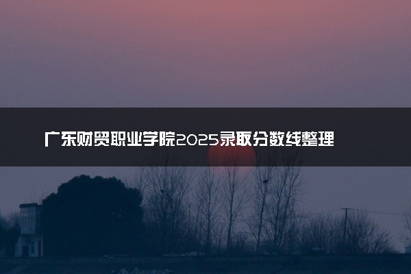 广东财贸职业学院2025录取分数线整理 最低多少分可以考上