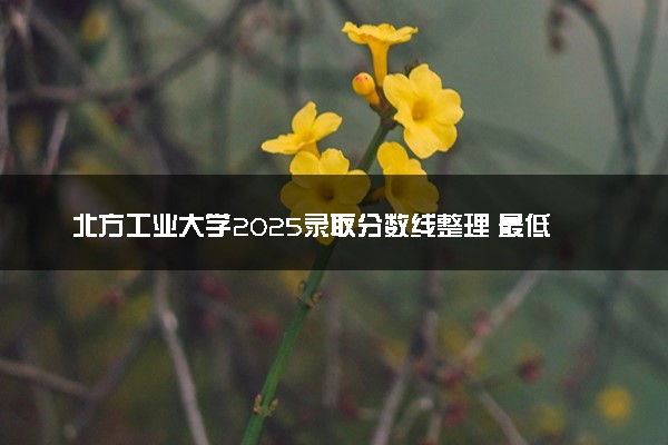 北方工业大学2025录取分数线整理 最低多少分可以考上