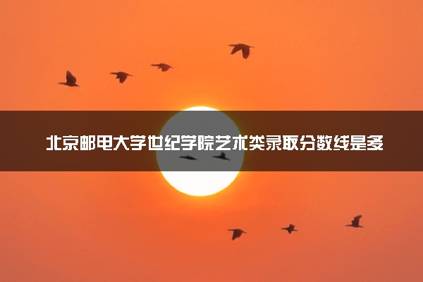 北京邮电大学世纪学院艺术类录取分数线是多少 各省分数整理