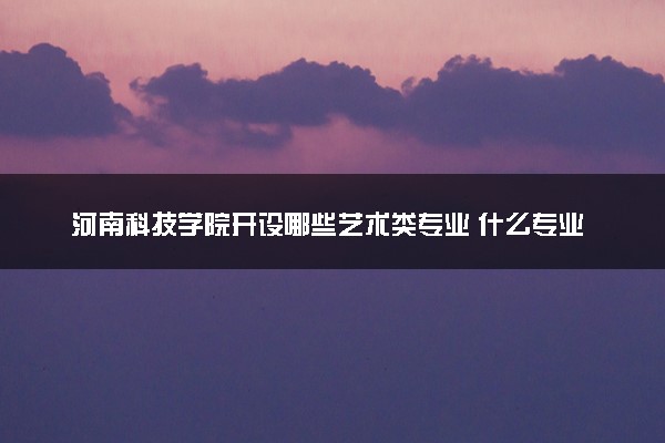 河南科技学院开设哪些艺术类专业 什么专业前景好