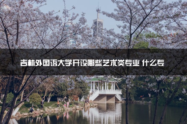 吉林外国语大学开设哪些艺术类专业 什么专业前景好