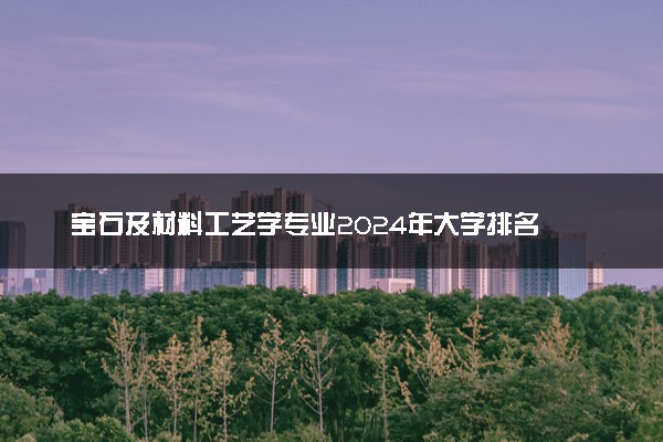 宝石及材料工艺学专业2024年大学排名 最好的大学排行榜