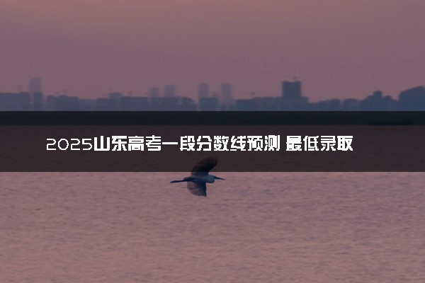 2025山东高考一段分数线预测 最低录取分预估