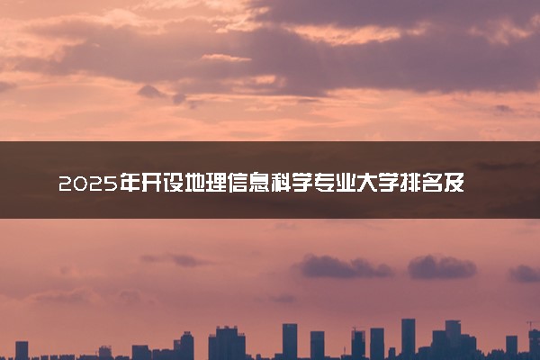 2025年开设地理信息科学专业大学排名及评级 高校排行榜