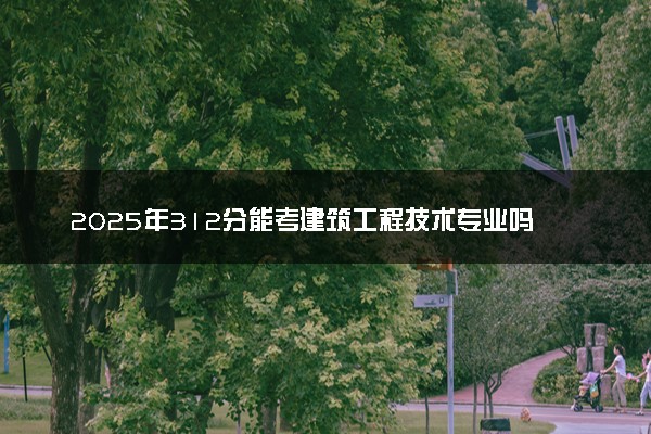 2025年312分能考建筑工程技术专业吗 312分建筑工程技术专业大学推荐