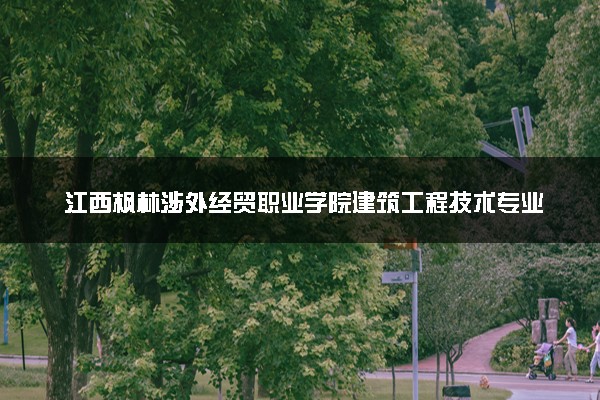 江西枫林涉外经贸职业学院建筑工程技术专业怎么样 录取分数线多少