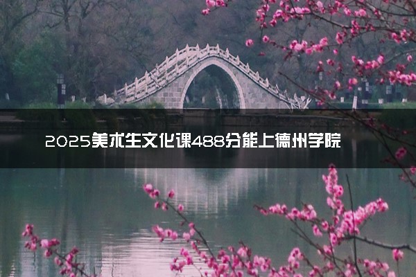 2025美术生文化课488分能上德州学院吗