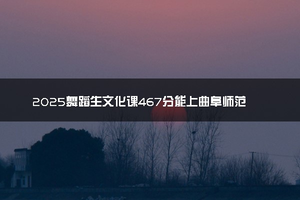 2025舞蹈生文化课467分能上曲阜师范大学吗