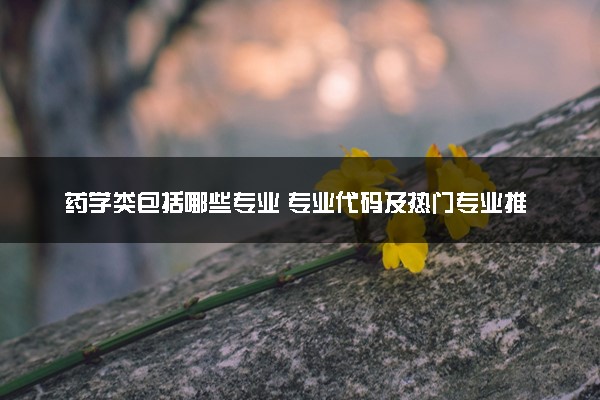 药学类包括哪些专业 专业代码及热门专业推荐