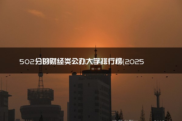 502分的财经类公办大学排行榜（2025考生参考)