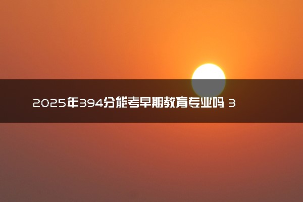 2025年394分能考早期教育专业吗 394分早期教育专业大学推荐