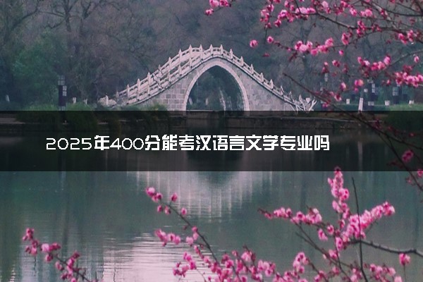 2025年400分能考汉语言文学专业吗 400分汉语言文学专业大学推荐