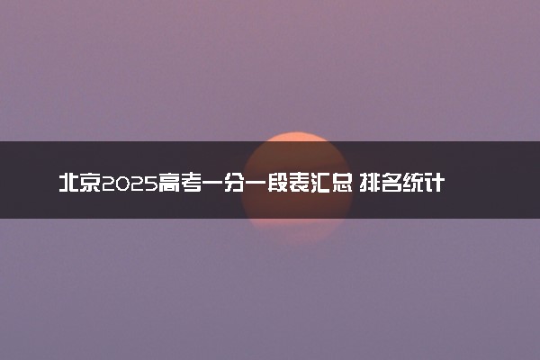 北京2025高考一分一段表汇总 排名统计一览