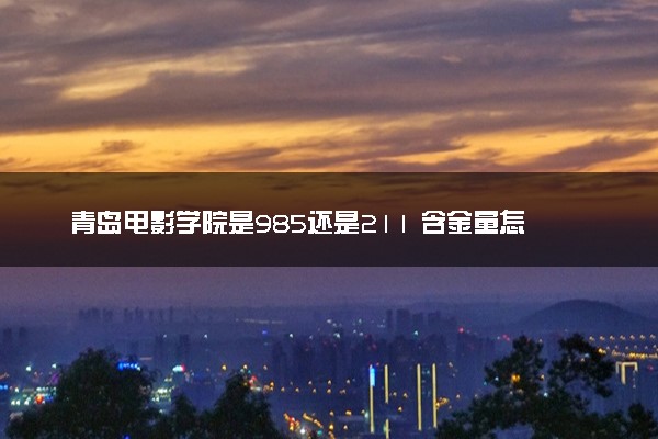 青岛电影学院是985还是211 含金量怎么样