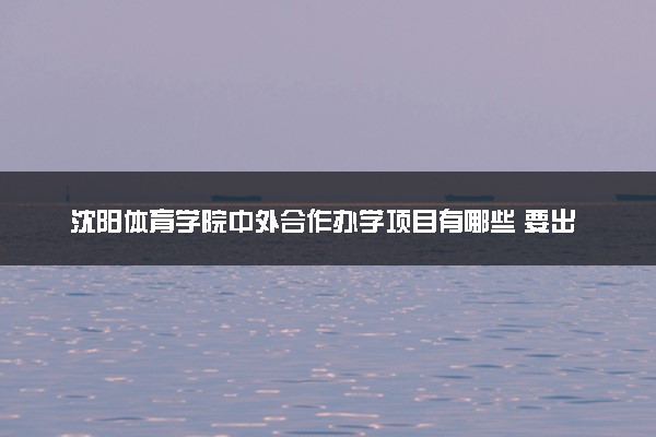 沈阳体育学院中外合作办学项目有哪些 要出国吗