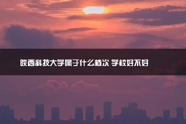 陕西科技大学属于什么档次 学校好不好