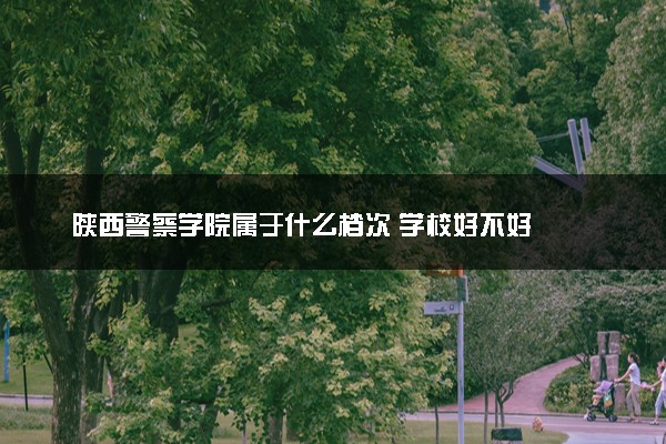 陕西警察学院属于什么档次 学校好不好