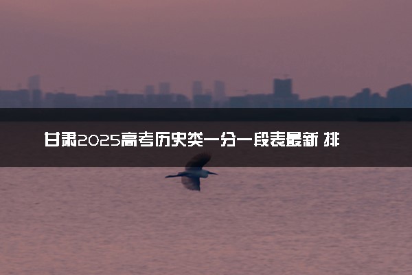 甘肃2025高考历史类一分一段表最新 排名位次对照