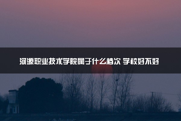 河源职业技术学院属于什么档次 学校好不好