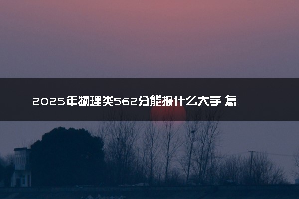 2025年物理类562分能报什么大学 怎么填报志愿